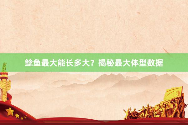 鲶鱼最大能长多大？揭秘最大体型数据