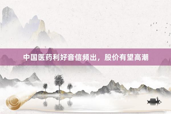 中国医药利好音信频出，股价有望高潮