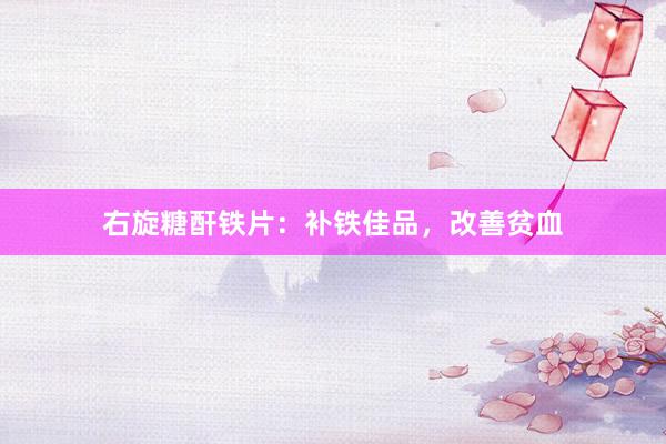 右旋糖酐铁片：补铁佳品，改善贫血