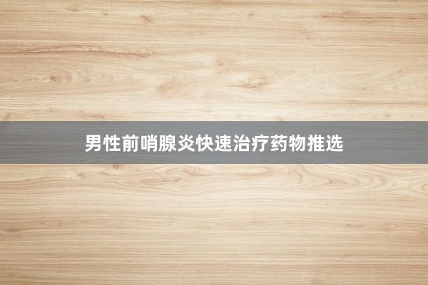男性前哨腺炎快速治疗药物推选