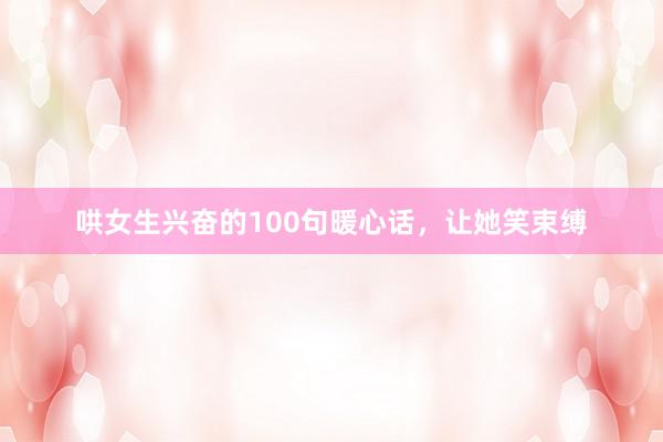 哄女生兴奋的100句暖心话，让她笑束缚